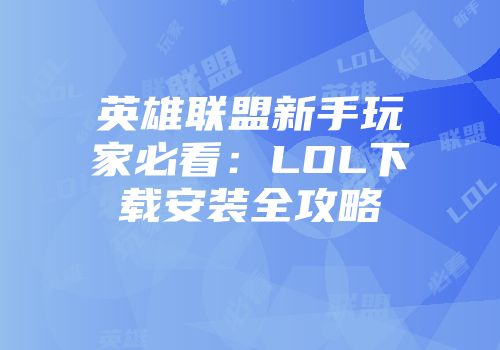 英雄联盟新手玩家必看：LOL下载安装全攻略