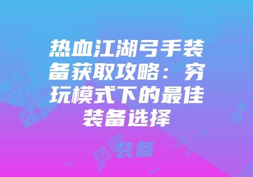 热血江湖弓手装备获取攻略：穷玩模式下的最佳装备选择