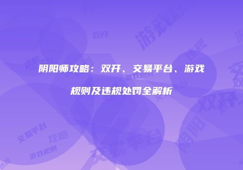 阴阳师攻略：双开、交易平台、游戏规则及违规处罚全解析