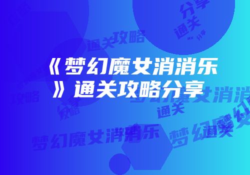 《梦幻魔女消消乐》通关攻略分享
