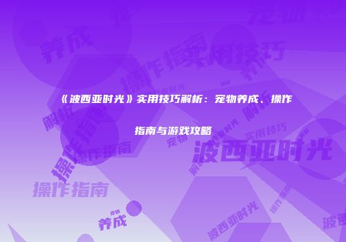 《波西亚时光》实用技巧解析:宠物养成、操作指南与游戏攻略