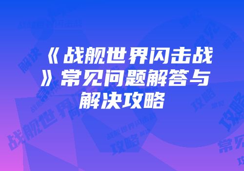 《战舰世界闪击战》常见问题解答与解决攻略