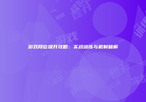 游戏段位提升攻略：实战训练与机制破解