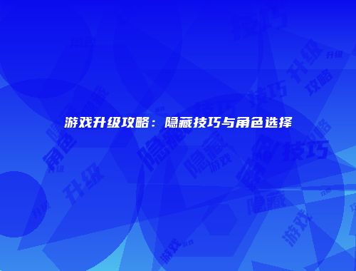 游戏升级攻略：隐藏技巧与角色选择