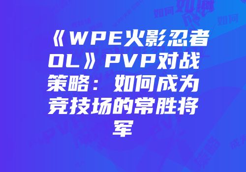 《WPE火影忍者OL》PVP对战策略：如何成为竞技场的常胜将军