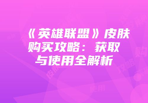 《英雄联盟》皮肤购买攻略:获取与使用全解析