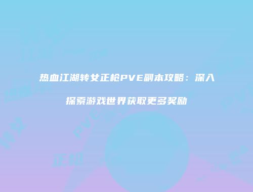 热血江湖转女正枪PVE副本攻略:深入探索游戏世界获取更多奖励
