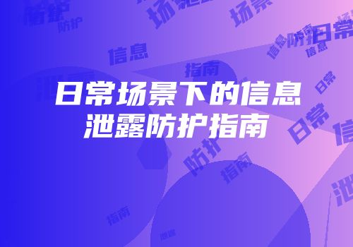 日常场景下的信息泄露防护指南