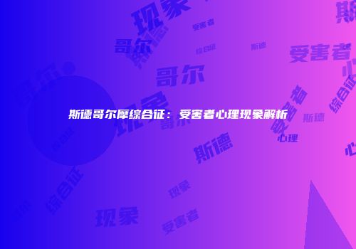 斯德哥尔摩综合征：受害者心理现象解析