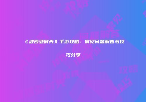《波西亚时光》手游攻略：常见问题解答与技巧分享
