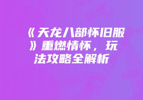 《天龙八部怀旧服》重燃情怀，玩法攻略全解析