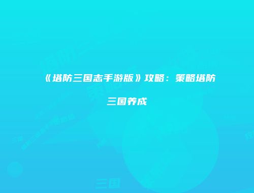 《塔防三国志手游版》攻略：策略塔防三国养成