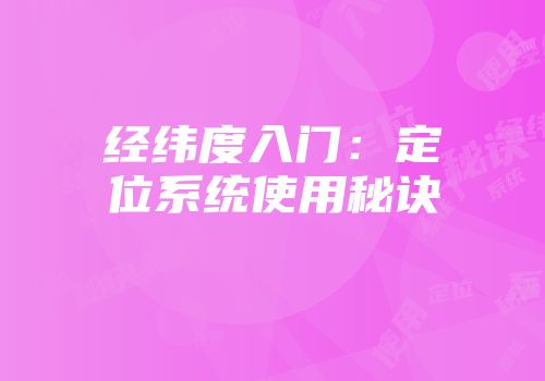 经纬度入门：定位系统使用秘诀