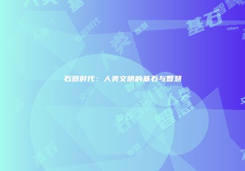 石器时代：人类文明的基石与智慧