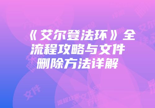 《艾尔登法环》全流程攻略与文件删除方法详解
