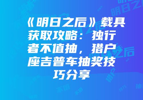 《明日之后》载具获取攻略：独行者不值抽，猎户座吉普车抽奖技巧分享