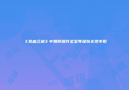 《热血江湖》中如何提升宝宝等级以实现专职