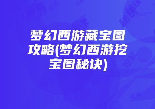 梦幻西游藏宝图攻略(梦幻西游挖宝图秘诀)