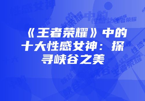 《王者荣耀》中的十大性感女神：探寻峡谷之美
