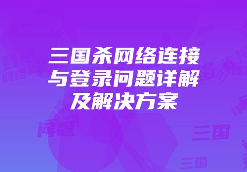 三国杀网络连接与登录问题详解及解决方案