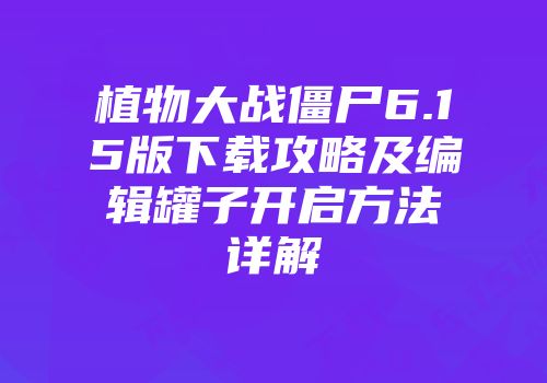植物大战僵尸6.15版下载攻略及编辑罐子开启方法详解