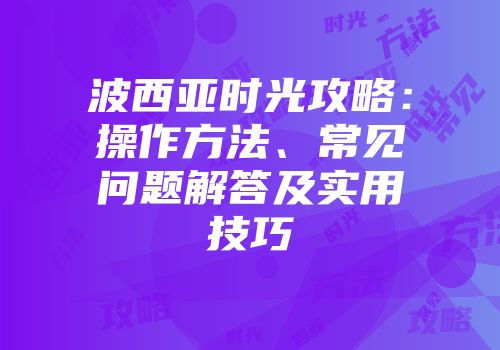 波西亚时光攻略:操作方法、常见问题解答及实用技巧
