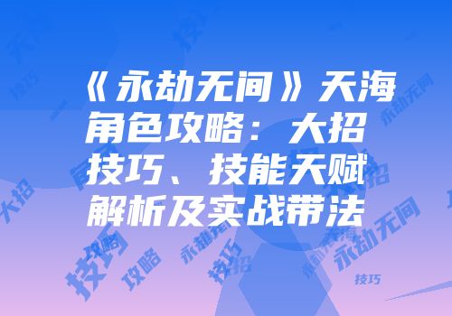 《永劫无间》天海角色攻略：大招技巧、技能天赋解析及实战带法