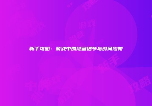 新手攻略：游戏中的隐藏细节与时间陷阱