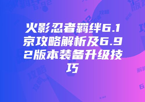 火影忍者羁绊6.1京攻略解析及6.92版本装备升级技巧