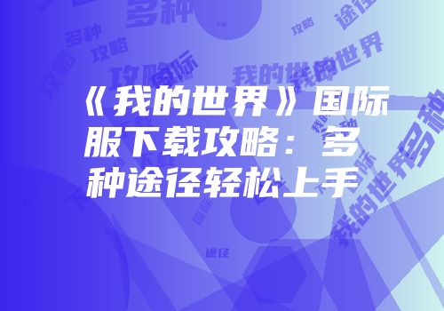 《我的世界》国际服下载攻略:多种途径轻松上手
