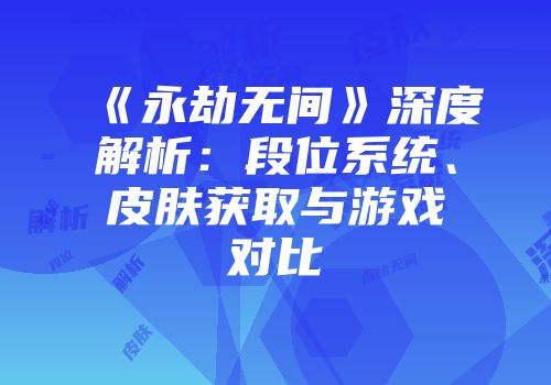 《永劫无间》深度解析:段位系统、皮肤获取与游戏对比
