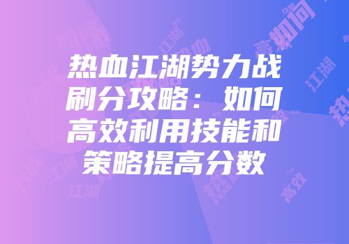 热血江湖势力战刷分攻略：如何高效利用技能和策略提高分数