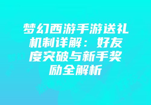梦幻西游手游送礼机制详解：好友度突破与新手奖励全解析