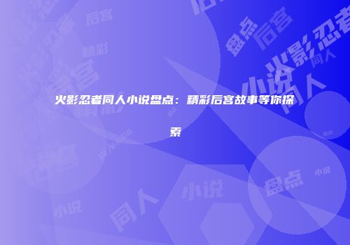 火影忍者同人小说盘点：精彩后宫故事等你探索