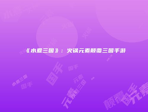 《水煮三国》：火锅元素颠覆三国手游