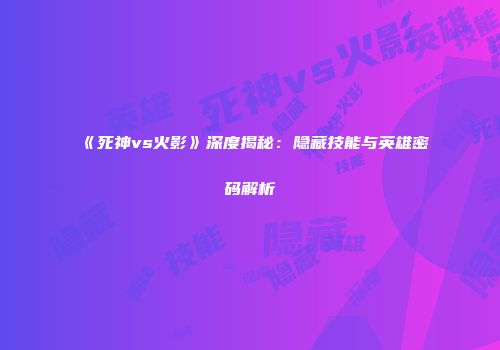 《死神vs火影》深度揭秘：隐藏技能与英雄密码解析