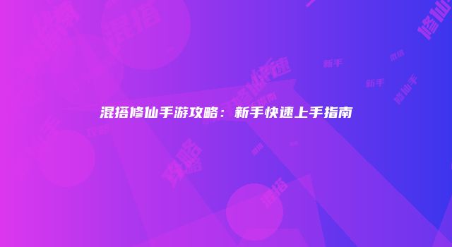 混搭修仙手游攻略：新手快速上手指南