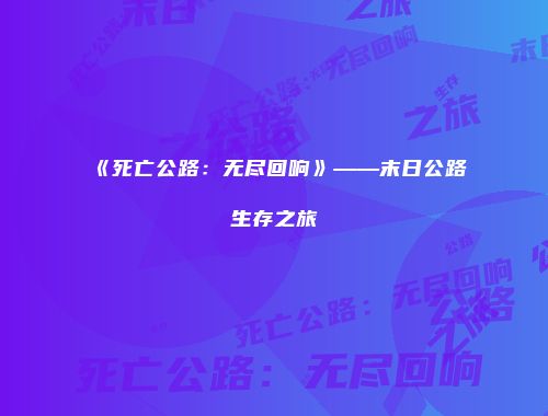 《死亡公路:无尽回响》——末日公路生存之旅