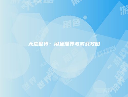 大荒世界:角色培养与游戏攻略