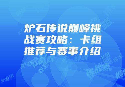 炉石传说巅峰挑战赛攻略：卡组推荐与赛事介绍
