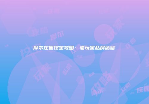 摩尔庄园挖宝攻略：老玩家私房秘籍