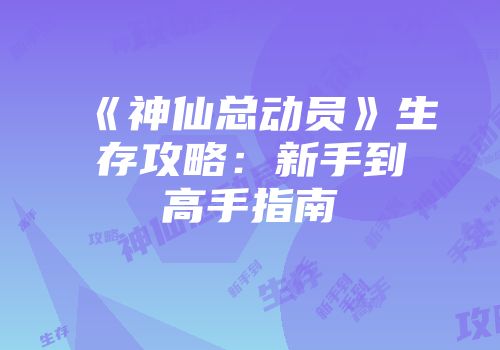 《神仙总动员》生存攻略：新手到高手指南
