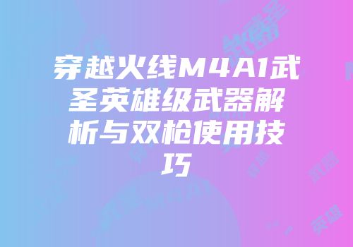 穿越火线M4A1武圣英雄级武器解析与双枪使用技巧