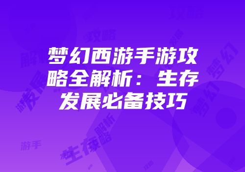 梦幻西游手游攻略全解析：生存发展必备技巧