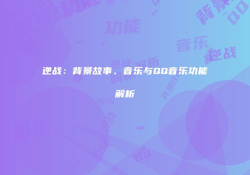 逆战：背景故事、音乐与QQ音乐功能解析