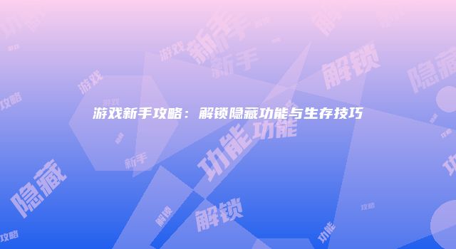 游戏新手攻略：解锁隐藏功能与生存技巧