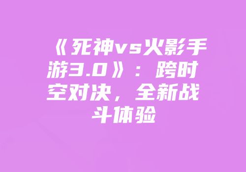 《死神vs火影手游3.0》：跨时空对决，全新战斗体验
