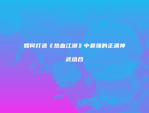 如何打造《热血江湖》中最强的正派神武组合