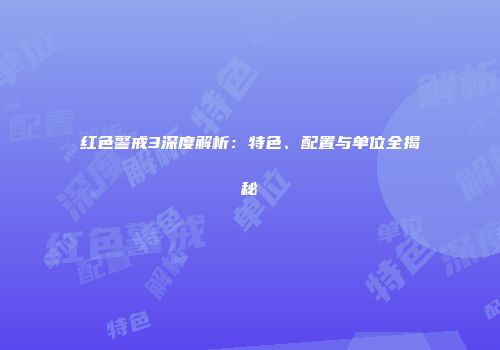 红色警戒3深度解析：特色、配置与单位全揭秘