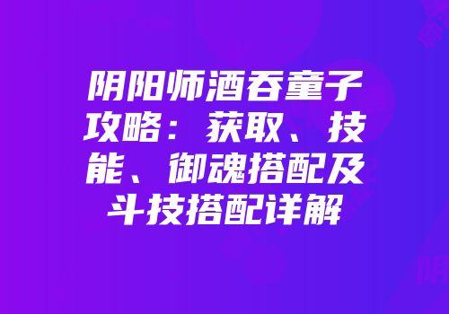 阴阳师酒吞童子攻略：获取、技能、御魂搭配及斗技搭配详解